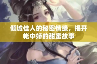 傾城佳人的秘密情緣，揭開帳中嬌的甜蜜故事