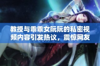 教授與乖乖女阮阮的私密視頻內容引發熱議，震驚網友們的反應與討論