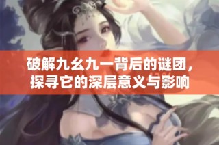 破解九幺九一背后的謎團(tuán)，探尋它的深層意義與影響