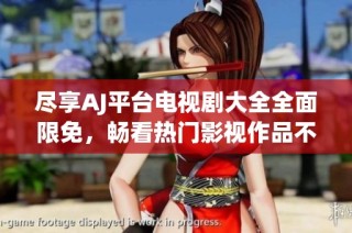 盡享AJ平臺電視劇大全全面限免，暢看熱門影視作品不再受限