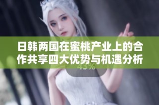 日韓兩國(guó)在蜜桃產(chǎn)業(yè)上的合作共享四大優(yōu)勢(shì)與機(jī)遇分析