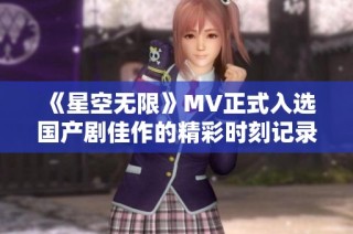 《星空無限》MV正式入選國產劇佳作的精彩時刻記錄