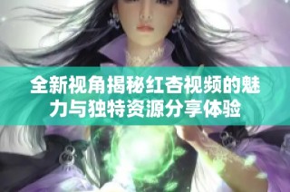 全新視角揭秘紅杏視頻的魅力與獨(dú)特資源分享體驗(yàn)