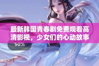 最新韓國青春劇免費(fèi)觀看高清影視，少女們的心動(dòng)故事盡在其中