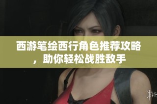 西游筆繪西行角色推薦攻略，助你輕松戰(zhàn)勝敵手