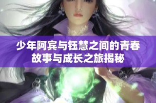 少年阿賓與鈺慧之間的青春故事與成長(zhǎng)之旅揭秘