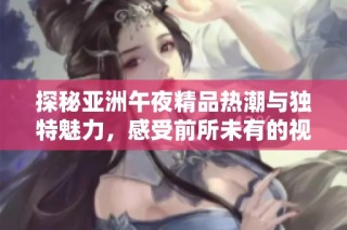 探秘亞洲午夜精品熱潮與獨(dú)特魅力，感受前所未有的視聽盛宴