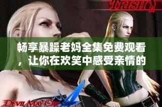 暢享暴躁老媽全集免費觀看，讓你在歡笑中感受親情的真實與溫暖