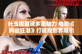 葉玉卿展現(xiàn)多面魅力 電影《肉欲狂潮》打破觀影界限引發(fā)熱議