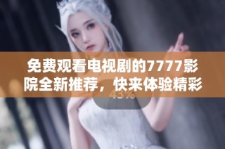 免費觀看電視劇的7777影院全新推薦，快來體驗精彩劇情！