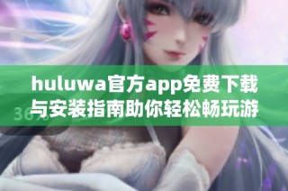 huluwa官方app免費下載與安裝指南助你輕松暢玩游戲世界