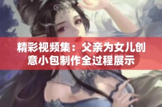 精彩視頻集：父親為女兒創意小包制作全過程展示