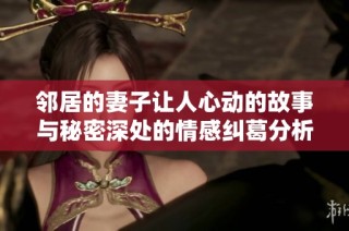 鄰居的妻子讓人心動的故事與秘密深處的情感糾葛分析