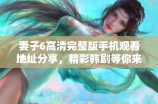 妻子6高清完整版手機(jī)觀看地址分享，精彩韓劇等你來追逐