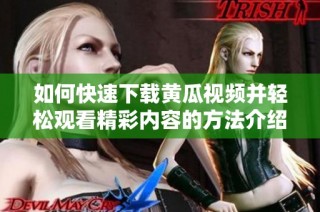 如何快速下載黃瓜視頻并輕松觀看精彩內(nèi)容的方法介紹
