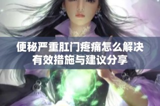 便秘嚴(yán)重肛門疼痛怎么解決有效措施與建議分享