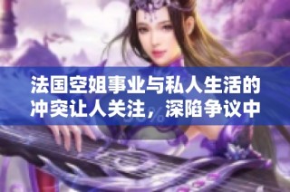 法國空姐事業與私人生活的沖突讓人關注，深陷爭議中引發熱議