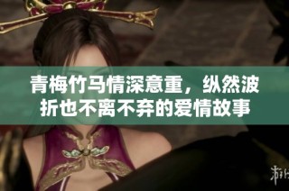 青梅竹馬情深意重，縱然波折也不離不棄的愛情故事