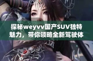 探秘weyvv國產SUV獨特魅力，帶你領略全新駕駛體驗