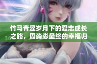 竹馬青澀歲月下的愛戀成長(zhǎng)之路，周淼淼最終的幸福歸宿