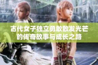 古代女子獨立勇敢散發(fā)光芒的傳奇故事與成長之路
