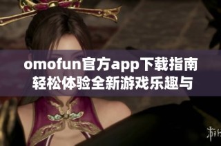 omofun官方app下載指南 輕松體驗(yàn)全新游戲樂趣與社交互動
