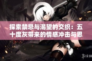 探索禁忌與渴望的交織：五十度灰?guī)淼那楦袥_擊與思考