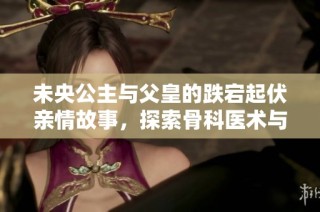 未央公主與父皇的跌宕起伏親情故事，探索骨科醫(yī)術(shù)與親情的交錯之旅