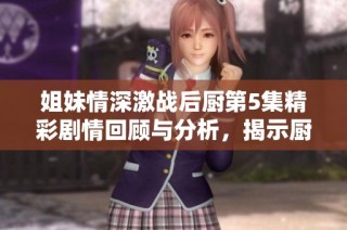 姐妹情深激戰后廚第5集精彩劇情回顧與分析，揭示廚藝與情感的碰撞