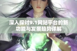 深入探討9.1網(wǎng)站平臺(tái)的新功能與發(fā)展趨勢(shì)詳解
