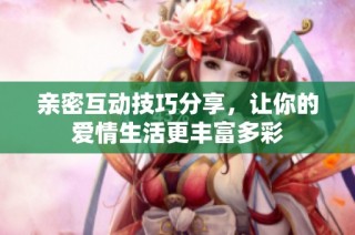 親密互動技巧分享，讓你的愛情生活更豐富多彩