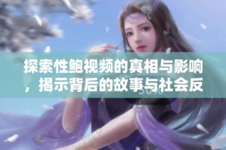 探索性鮑視頻的真相與影響，揭示背后的故事與社會反響