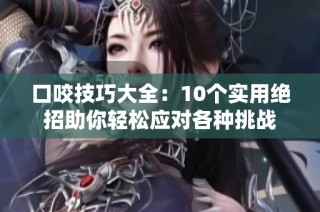 口咬技巧大全：10個(gè)實(shí)用絕招助你輕松應(yīng)對(duì)各種挑戰(zhàn)