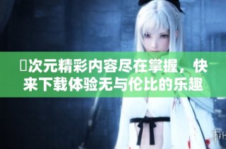 囧次元精彩內容盡在掌握，快來下載體驗無與倫比的樂趣吧