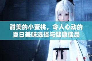 甜美的小蜜桃，令人心動(dòng)的夏日美味選擇與健康佳品