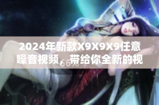 2024年新款X9X9X9任意噪音視頻，帶給你全新的視聽體驗(yàn)