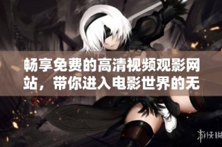 暢享免費(fèi)的高清視頻觀影網(wǎng)站，帶你進(jìn)入電影世界的無限樂趣
