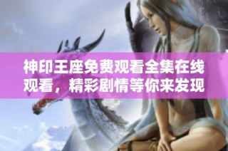 神印王座免費(fèi)觀看全集在線觀看，精彩劇情等你來(lái)發(fā)現(xiàn)