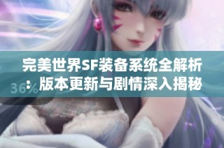 完美世界SF裝備系統(tǒng)全解析：版本更新與劇情深入揭秘
