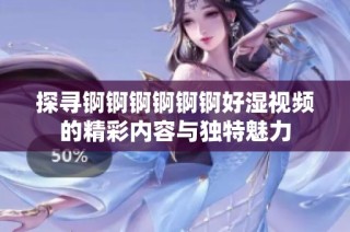 探尋錒錒錒錒錒錒好濕視頻的精彩內容與獨特魅力
