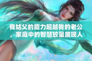 我姑父的能力超越我的老公，家庭中的智慧較量展現(xiàn)人間傳奇