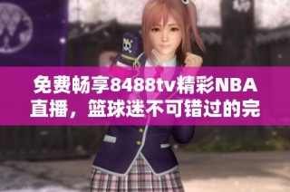 免費(fèi)暢享8488tv精彩NBA直播，籃球迷不可錯(cuò)過的完美選擇