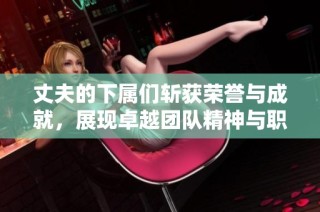 丈夫的下屬們斬獲榮譽(yù)與成就，展現(xiàn)卓越團(tuán)隊(duì)精神與職業(yè)素養(yǎng)