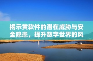 揭示黃軟件的潛在威脅與安全隱患，提升數字世界的風險意識