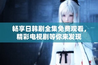 暢享日韓劇全集免費觀看，精彩電視劇等你來發(fā)現(xiàn)