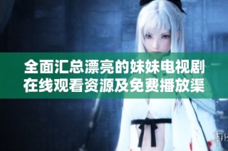 全面匯總漂亮的妹妹電視劇在線觀看資源及免費播放渠道推薦