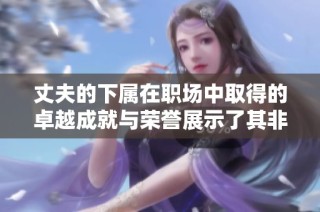 丈夫的下屬在職場中取得的卓越成就與榮譽展示了其非凡才華