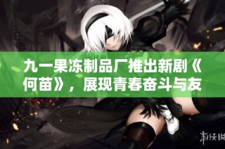 九一果凍制品廠推出新劇《何苗》，展現青春奮斗與友情的動人故事