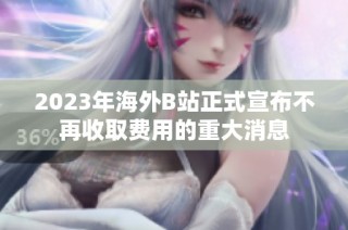 2023年海外B站正式宣布不再收取費(fèi)用的重大消息