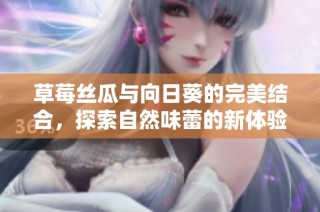 草莓絲瓜與向日葵的完美結(jié)合，探索自然味蕾的新體驗